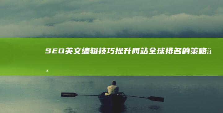 SEO英文编辑技巧：提升网站全球排名的策略与实战