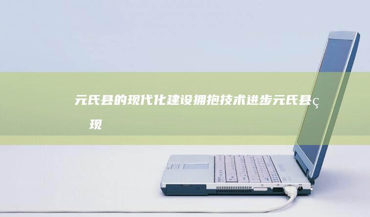 元氏县的现代化建设：拥抱技术进步 (元氏县的现代名人有谁)